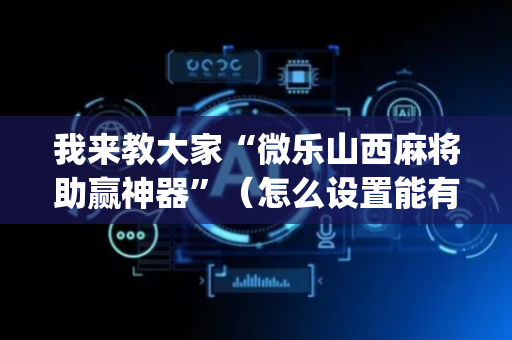 我来教大家“微乐山西麻将助赢神器”（怎么设置能有好牌)