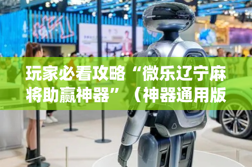 玩家必看攻略“微乐辽宁麻将助赢神器”（神器通用版)