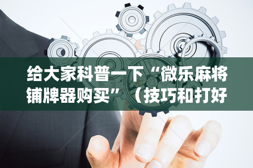 给大家科普一下“微乐麻将铺牌器购买”（技巧和打好牌方法)