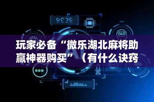 玩家必备“微乐湖北麻将助赢神器购买”（有什么诀窍)