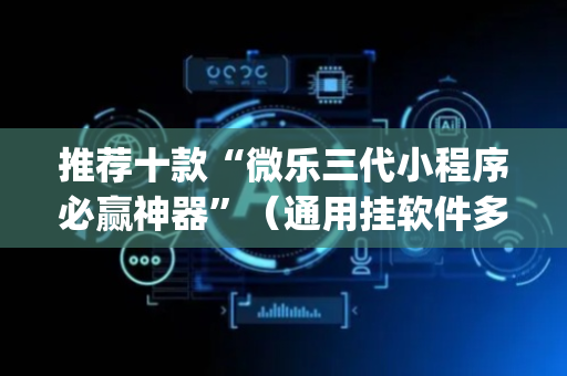 推荐十款“微乐三代小程序必赢神器”（通用挂软件多少钱)