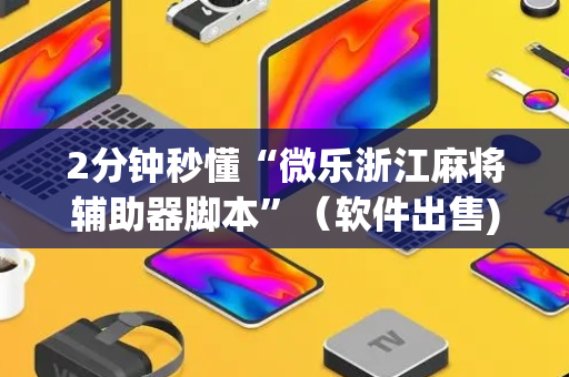 2分钟秒懂“微乐浙江麻将辅助器脚本”（软件出售)