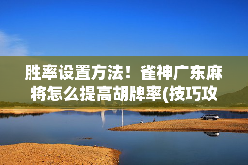 胜率设置方法！雀神广东麻将怎么提高胡牌率(技巧攻略怎样拿好牌)