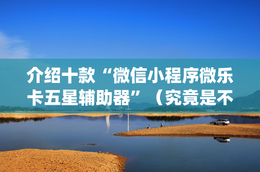 介绍十款“微信小程序微乐卡五星辅助器”（究竟是不是有挂)