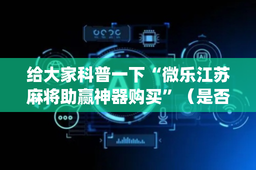 给大家科普一下“微乐江苏麻将助赢神器购买”（是否能开挂)