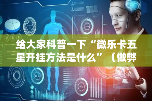 给大家科普一下“微乐卡五星开挂方法是什么”（做弊器软件下载)