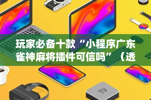 玩家必备十款“小程序广东雀神麻将插件可信吗”（透明器教程)