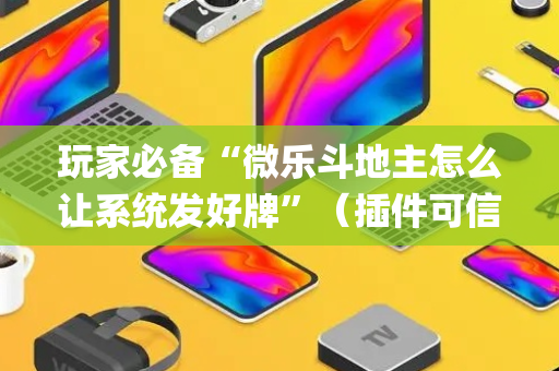 玩家必备“微乐斗地主怎么让系统发好牌”（插件可信吗)