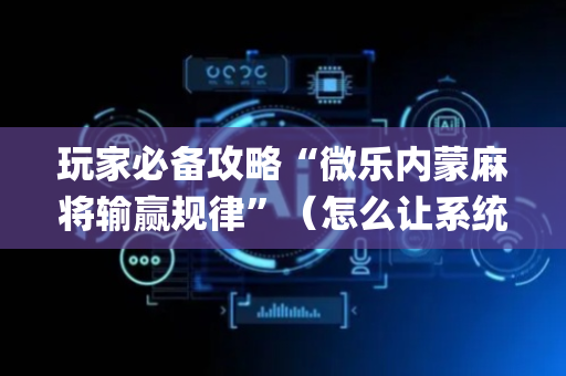 玩家必备攻略“微乐内蒙麻将输赢规律”（怎么让系统给你发好牌)