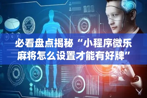 必看盘点揭秘“小程序微乐麻将怎么设置才能有好牌”（小程序必赢神器)