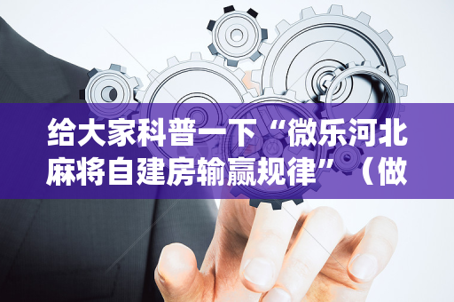 给大家科普一下“微乐河北麻将自建房输赢规律”（做弊器软件下载)