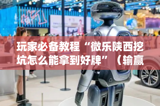 玩家必备教程“微乐陕西挖坑怎么能拿到好牌”（输赢有什么规律)