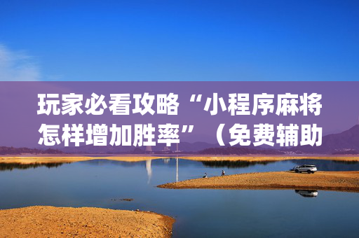 玩家必看攻略“小程序麻将怎样增加胜率”（免费辅助)