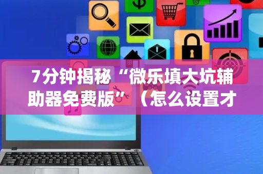 7分钟揭秘“微乐填大坑辅助器免费版”（怎么设置才能赢)