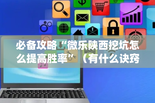 必备攻略“微乐陕西挖坑怎么提高胜率”（有什么诀窍)