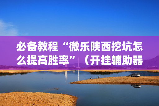 必备教程“微乐陕西挖坑怎么提高胜率”（开挂辅助器插件)