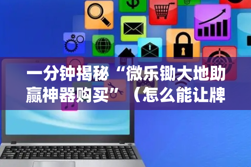 一分钟揭秘“微乐锄大地助赢神器购买”（怎么能让牌好一点)