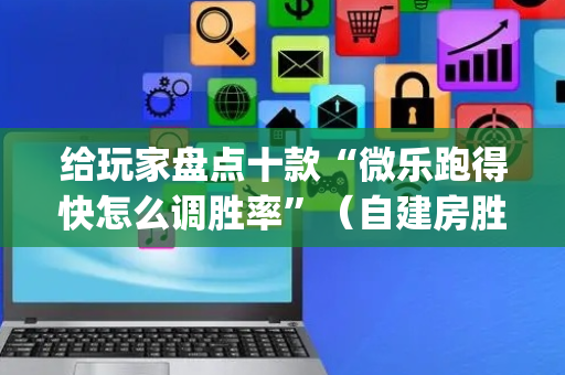 给玩家盘点十款“微乐跑得快怎么调胜率”（自建房胜负规律)