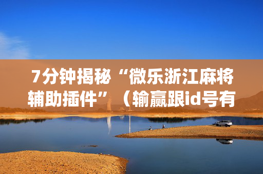 7分钟揭秘“微乐浙江麻将辅助插件”（输赢跟id号有关系吗)