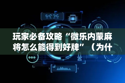 玩家必备攻略“微乐内蒙麻将怎么能得到好牌”（为什么有人一直赢)