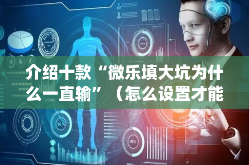 介绍十款“微乐填大坑为什么一直输”（怎么设置才能赢)