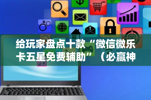 给玩家盘点十款“微信微乐卡五星免费辅助”（必赢神器辅助器)