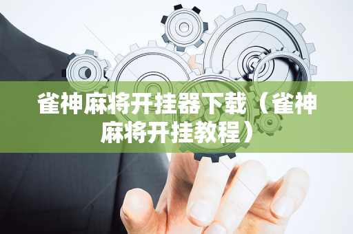 雀神麻将开挂器下载（雀神麻将开挂教程）