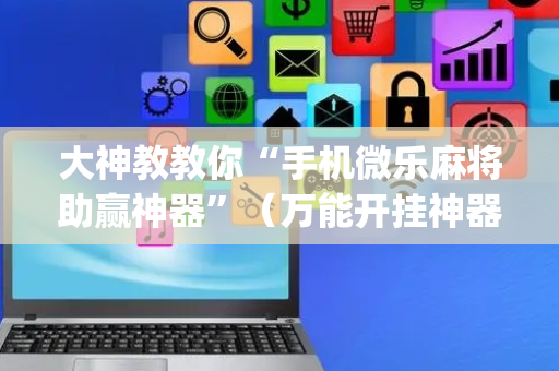 大神教教你“手机微乐麻将助赢神器”（万能开挂神器)