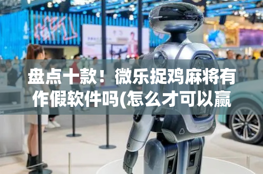 盘点十款！微乐捉鸡麻将有作假软件吗(怎么才可以赢)