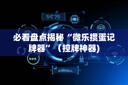 必看盘点揭秘“微乐掼蛋记牌器”（控牌神器)