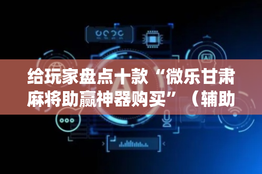 给玩家盘点十款“微乐甘肃麻将助赢神器购买”（辅助挂发牌规律)