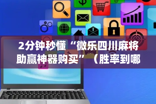 2分钟秒懂“微乐四川麻将助赢神器购买”（胜率到哪调)