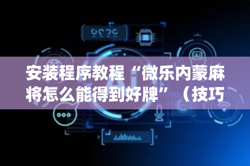 安装程序教程“微乐内蒙麻将怎么能得到好牌”（技巧和打好牌方法)
