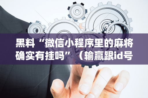 黑料“微信小程序里的麻将确实有挂吗”（输赢跟id号有关系吗)