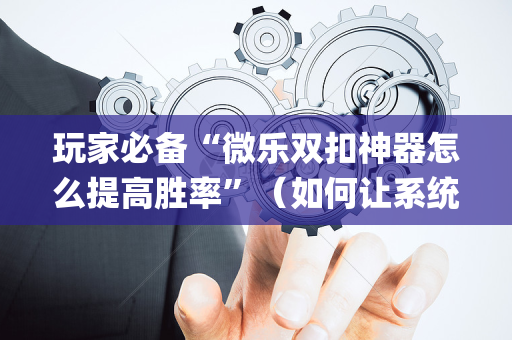 玩家必备“微乐双扣神器怎么提高胜率”（如何让系统发好牌)