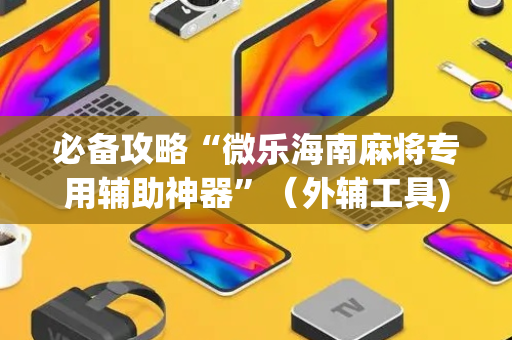 必备攻略“微乐海南麻将专用辅助神器”（外辅工具)