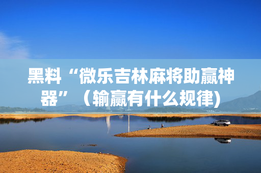 黑料“微乐吉林麻将助赢神器”（输赢有什么规律)
