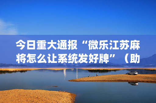 今日重大通报“微乐江苏麻将怎么让系统发好牌”（助赢神器购买)