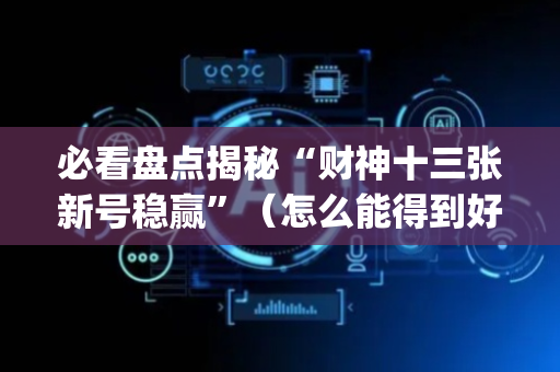 必看盘点揭秘“财神十三张新号稳赢”（怎么能得到好牌)