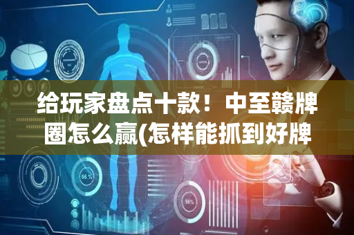 给玩家盘点十款！中至赣牌圈怎么赢(怎样能抓到好牌)