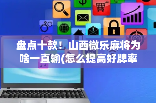 盘点十款！山西微乐麻将为啥一直输(怎么提高好牌率)