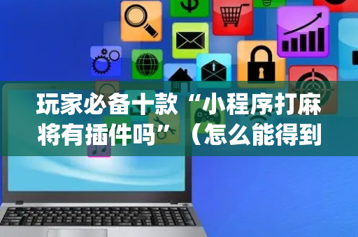 玩家必备十款“小程序打麻将有插件吗”（怎么能得到好牌)