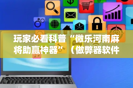 玩家必看科普“微乐河南麻将助赢神器”（做弊器软件下载)