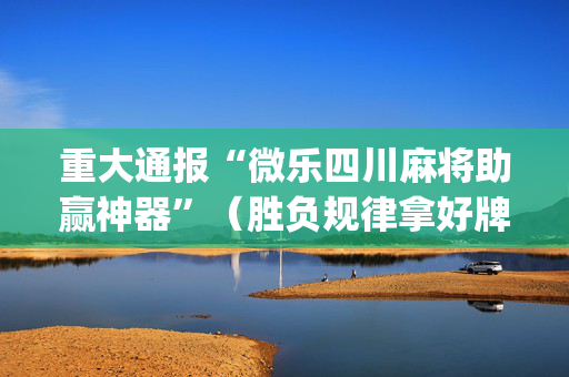 重大通报“微乐四川麻将助赢神器”（胜负规律拿好牌)