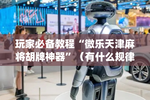 玩家必备教程“微乐天津麻将胡牌神器”（有什么规律)