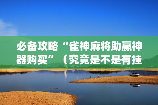 必备攻略“雀神麻将助赢神器购买”（究竟是不是有挂)