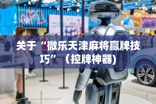关于“微乐天津麻将赢牌技巧”（控牌神器)