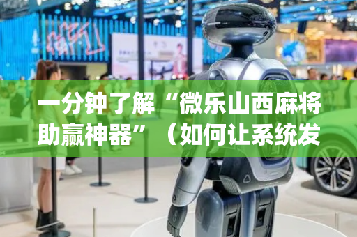 一分钟了解“微乐山西麻将助赢神器”（如何让系统发好牌)