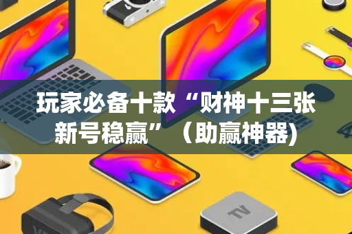 玩家必备十款“财神十三张新号稳赢”（助赢神器)