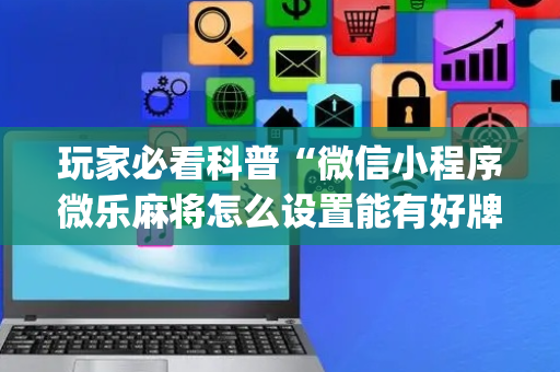 玩家必看科普“微信小程序微乐麻将怎么设置能有好牌”（辅助挂发牌规律)